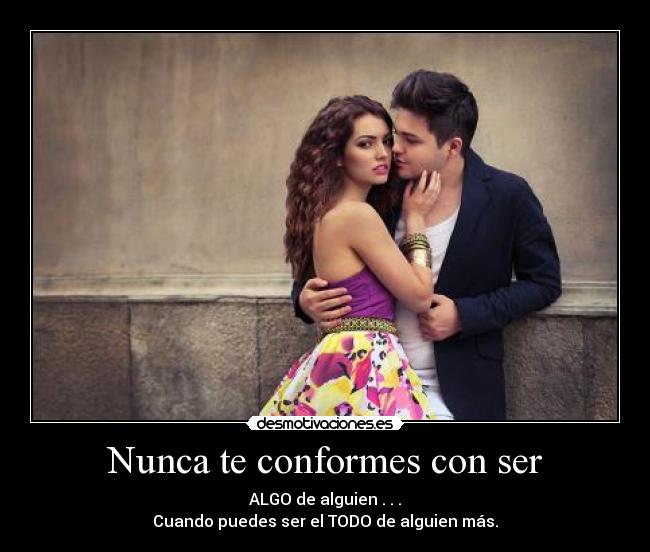Nunca te conformes con ser - ALGO de alguien . . .
Cuando puedes ser el TODO de alguien más.