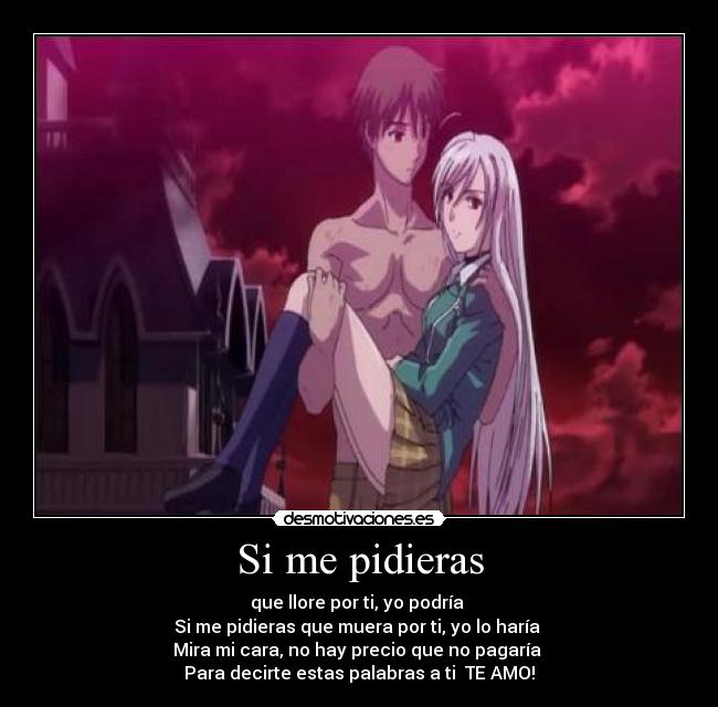 Si me pidieras - que llore por ti, yo podría 
Si me pidieras que muera por ti, yo lo haría 
Mira mi cara, no hay precio que no pagaría 
Para decirte estas palabras a ti  TE AMO!