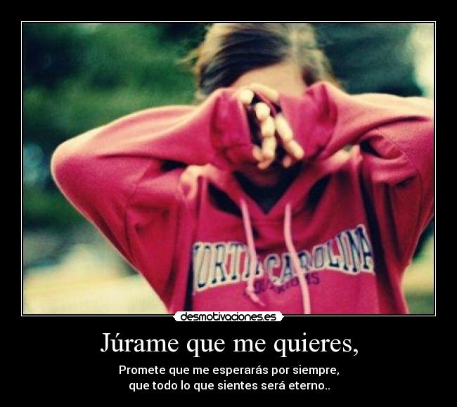 Júrame que me quieres, - Promete que me esperarás por siempre,
que todo lo que sientes será eterno..