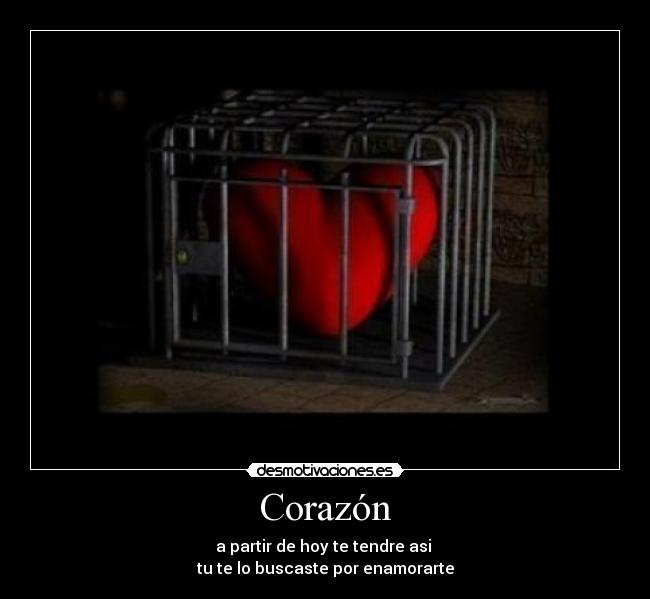 Corazón - a partir de hoy te tendre asi 
tu te lo buscaste por enamorarte