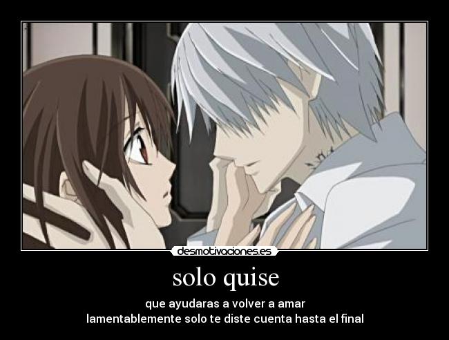 solo quise - que ayudaras a volver a amar
lamentablemente solo te diste cuenta hasta el final