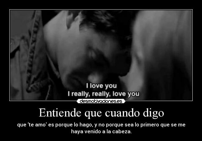 Entiende que cuando digo - que te amo es porque lo hago, y no porque sea lo primero que se me
haya venido a la cabeza.