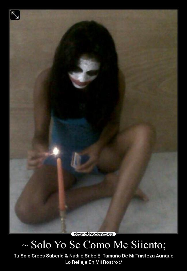 ~ Solo Yo Se Como Me Siiento; - Tu Solo Crees Saberlo & Nadiie Sabe El Tamaño De Mi Triisteza Aunque
Lo Refleje En Mii Rostro :/