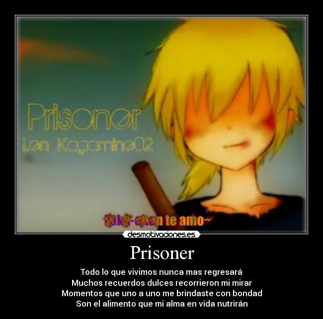 Prisoner - Todo lo que vivimos nunca mas regresará
Muchos recuerdos dulces recorrieron mi mirar
Momentos que uno a uno me brindaste con bondad
Son el alimento que mi alma en vida nutrirán
