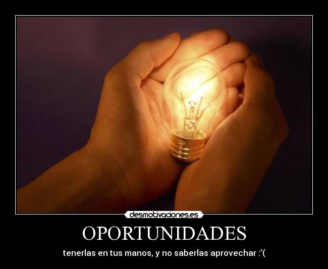 OPORTUNIDADES - tenerlas en tus manos, y no saberlas aprovechar :(