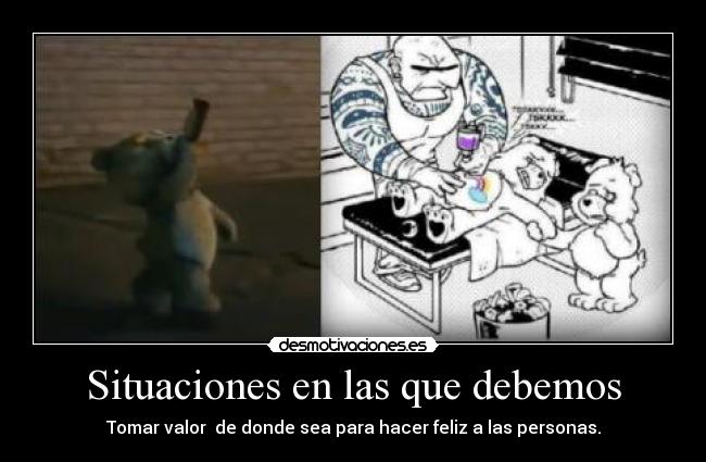 Situaciones en las que debemos - Tomar valor de donde sea para hacer feliz a las personas.