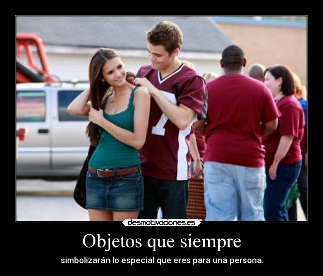 Objetos que siempre - simbolizarán lo especial que eres para una persona.