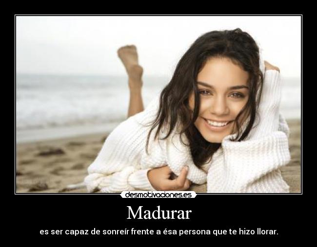 Madurar - es ser capaz de sonreír frente a ésa persona que te hizo llorar.