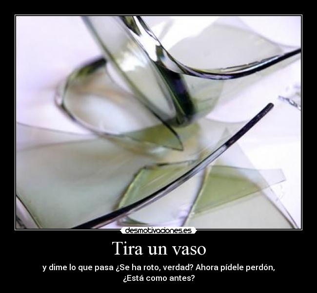 Tira un vaso - y dime lo que pasa ¿Se ha roto, verdad? Ahora pídele perdón, ¿Está como antes?