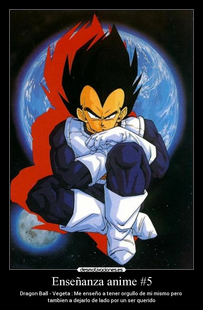 Enseñanza anime #5 - Dragon Ball - Vegeta : Me enseño a tener orgullo de mi mismo pero 
tambien a dejarlo de lado por un ser querido