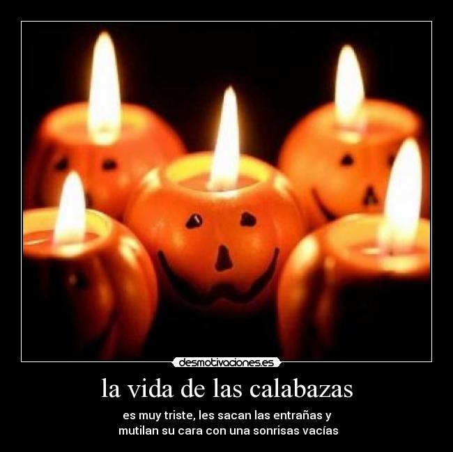 la vida de las calabazas - es muy triste, les sacan las entrañas y
mutilan su cara con una sonrisas vacías