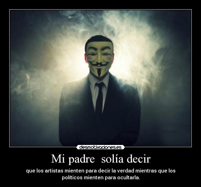 Mi padre solía decir - que los artistas mienten para decir la verdad mientras que los
políticos mienten para ocultarla.