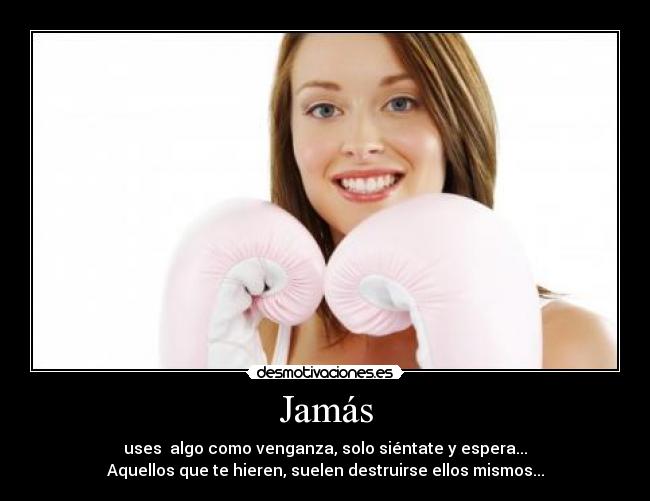 Jamás - uses algo como venganza, solo siéntate y espera...
Aquellos que te hieren, suelen destruirse ellos mismos...