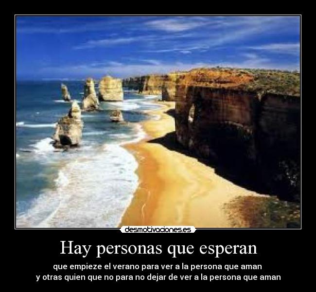 Hay personas que esperan - que empieze el verano para ver a la persona que aman
y otras quien que no para no dejar de ver a la persona que aman