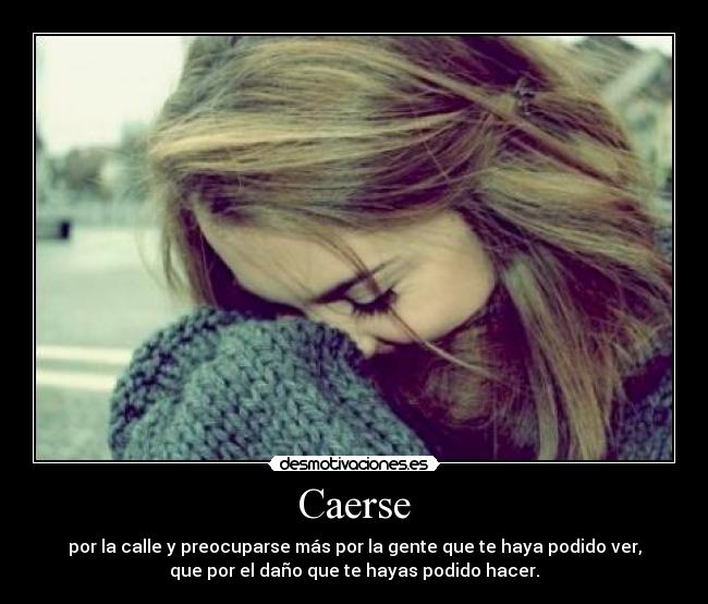 Caerse - por la calle y preocuparse más por la gente que te haya podido ver,
que por el daño que te hayas podido hacer.