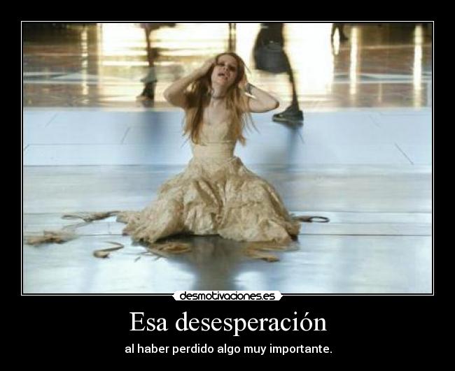 Esa desesperación - al haber perdido algo muy importante.