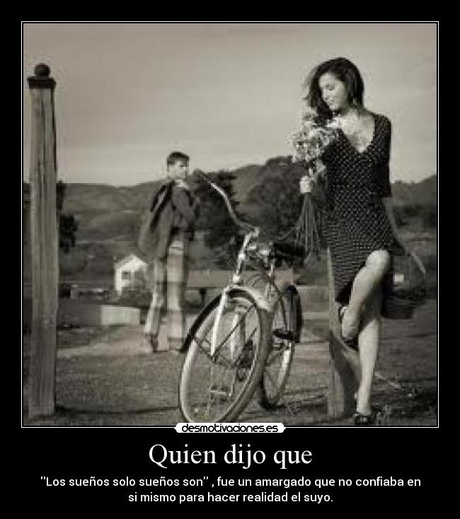 Quien dijo que - Los sueños solo sueños son , fue un amargado que no confiaba en
si mismo para hacer realidad el suyo.