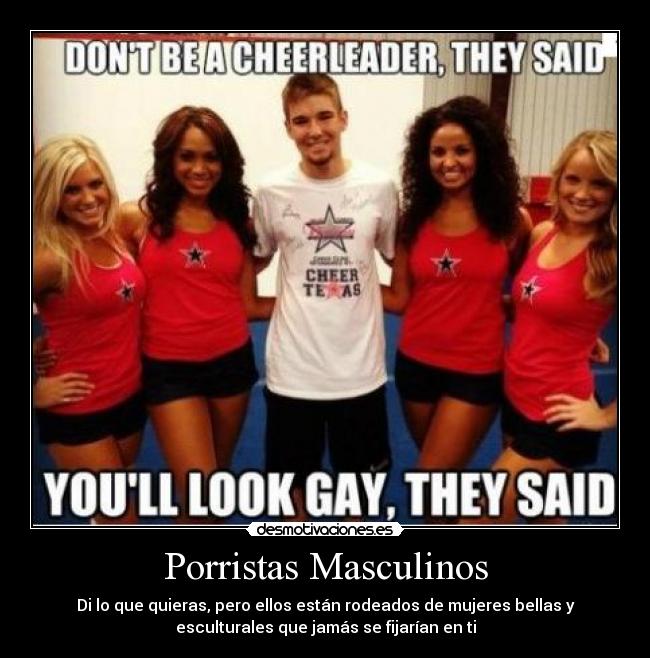 Porristas Masculinos - Di lo que quieras, pero ellos están rodeados de mujeres bellas y
esculturales que jamás se fijarían en ti