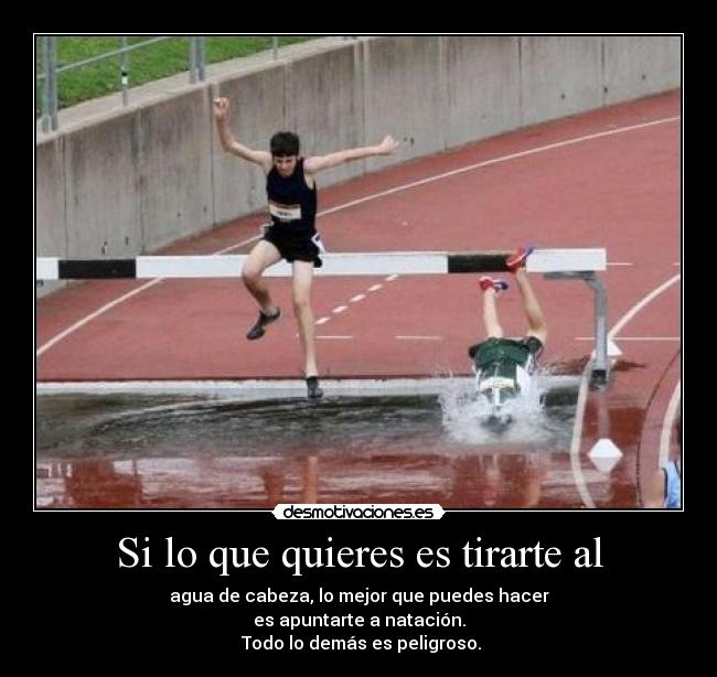 Si lo que quieres es tirarte al - agua de cabeza, lo mejor que puedes hacer
es apuntarte a natación.
Todo lo demás es peligroso.