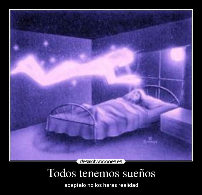 Todos tenemos sueños - aceptalo no los haras realidad