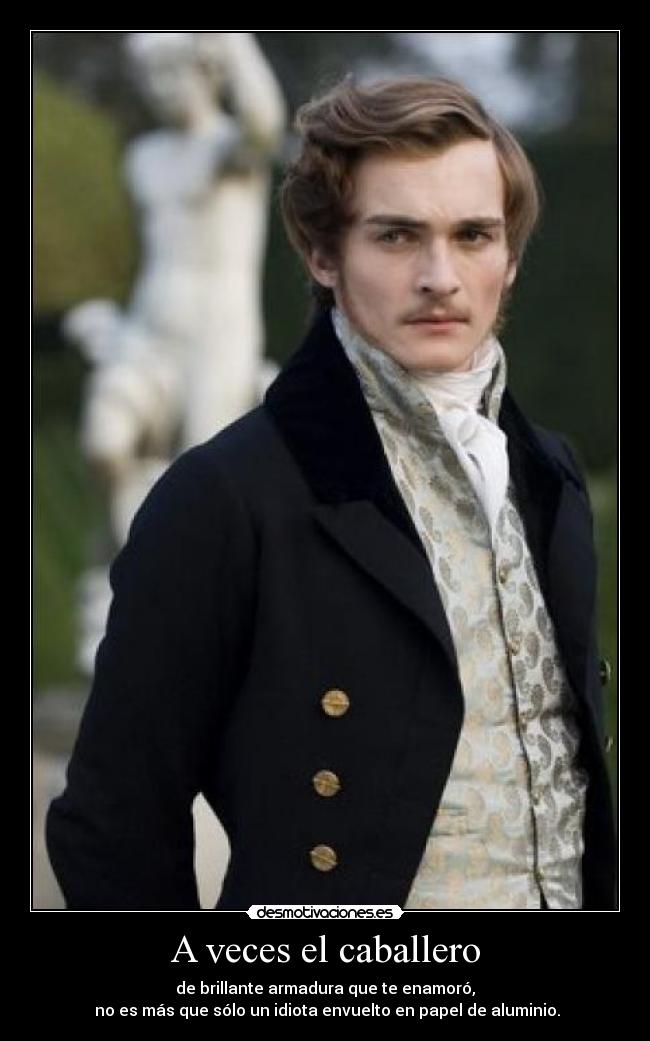 A veces el caballero - de brillante armadura que te enamoró,
 no es más que sólo un idiota envuelto en papel de aluminio.