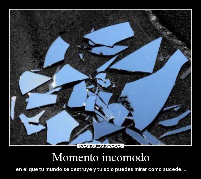 Momento incomodo - en el que tu mundo se destruye y tu solo puedes mirar como sucede....