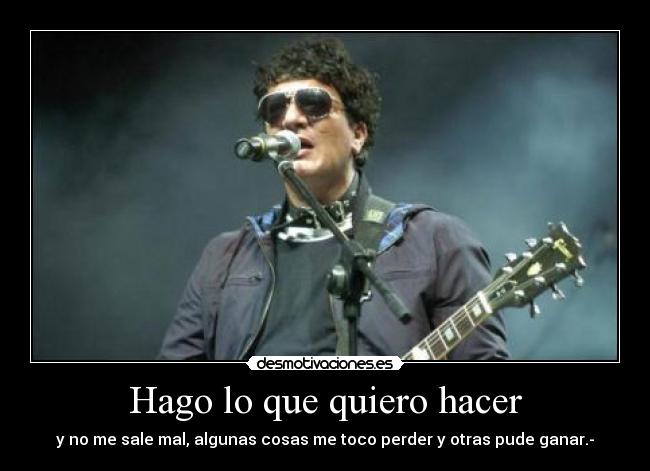 Hago lo que quiero hacer - y no me sale mal, algunas cosas me toco perder y otras pude ganar.-