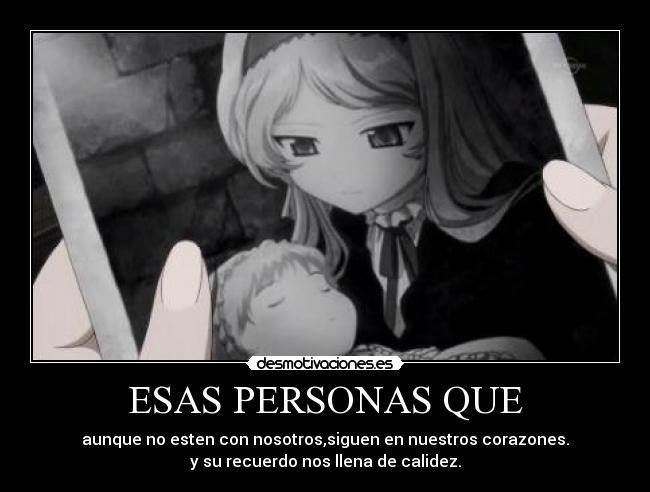 ESAS PERSONAS QUE - aunque no esten con nosotros,siguen en nuestros corazones.
y su recuerdo nos llena de calidez.