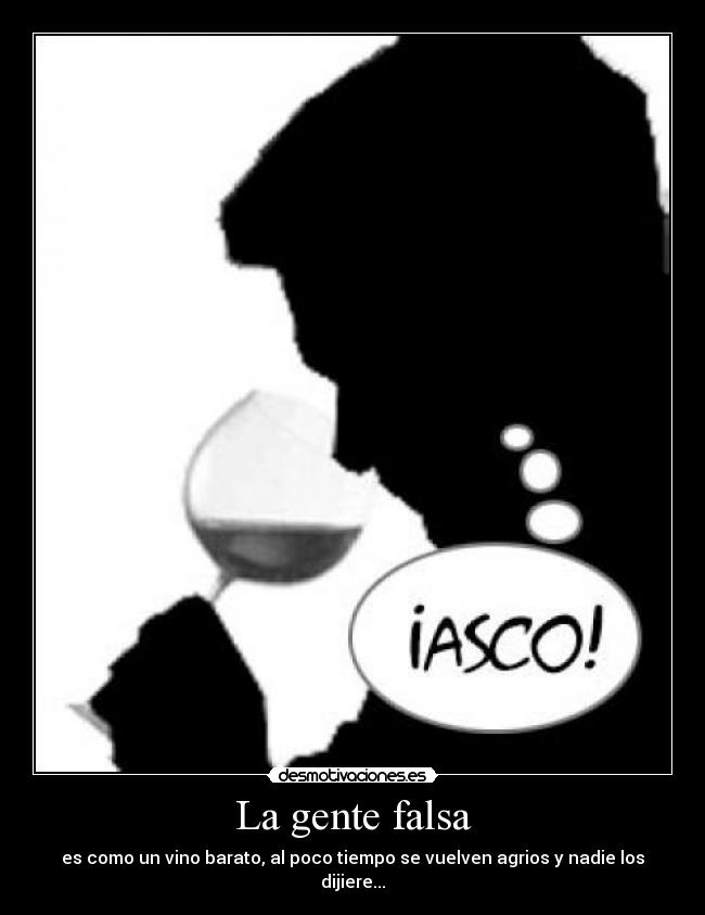 La gente falsa - es como un vino barato, al poco tiempo se vuelven agrios y nadie los dijiere...