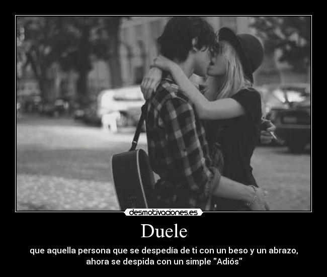 Duele - que aquella persona que se despedía de ti con un beso y un abrazo,
ahora se despida con un simple Adiós