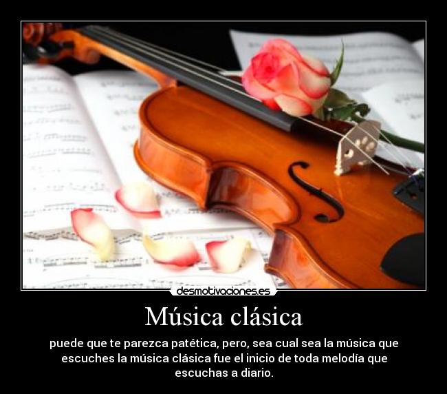 Música clásica - puede que te parezca patética, pero, sea cual sea la música que
escuches la música clásica fue el inicio de toda melodía que
escuchas a diario.