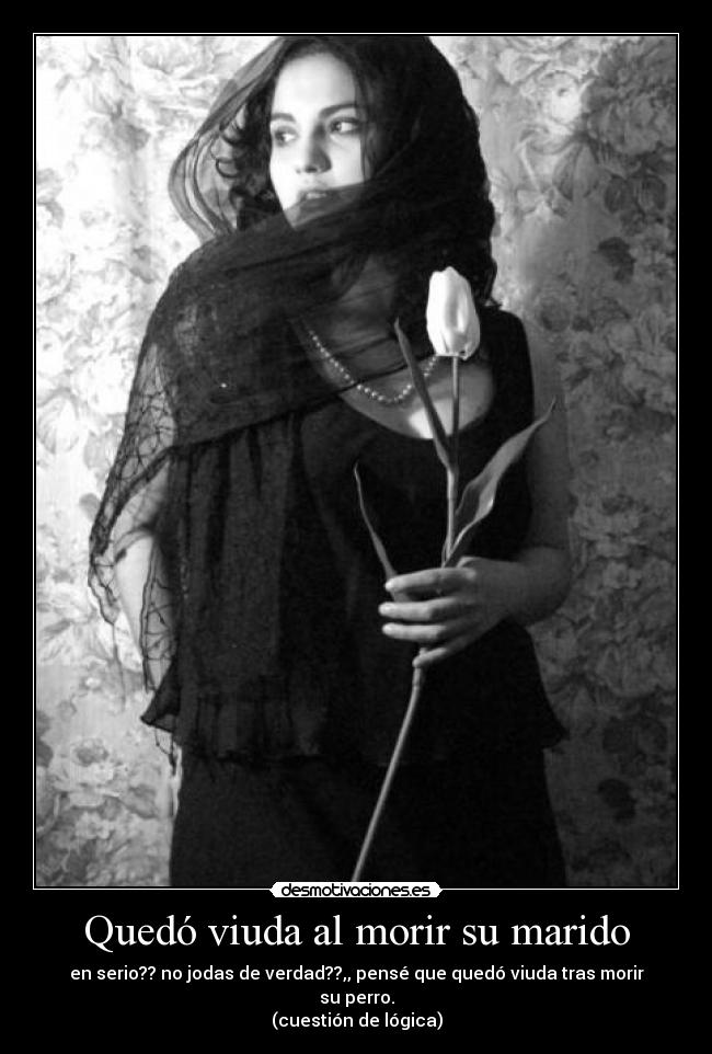 Quedó viuda al morir su marido - en serio?? no jodas de verdad??,, pensé que quedó viuda tras morir su perro.
(cuestión de lógica)