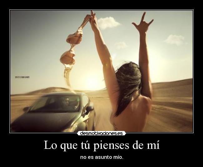 Lo que tú pienses de mí - no es asunto mío.