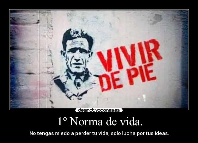 1º Norma de vida. - No tengas miedo a perder tu vida, solo lucha por tus ideas.