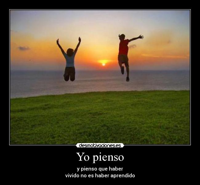 Yo pienso - y pienso que haber
vivido no es haber aprendido