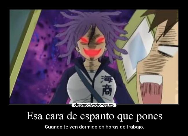 Esa cara de espanto que pones - Cuando te ven dormido en horas de trabajo.