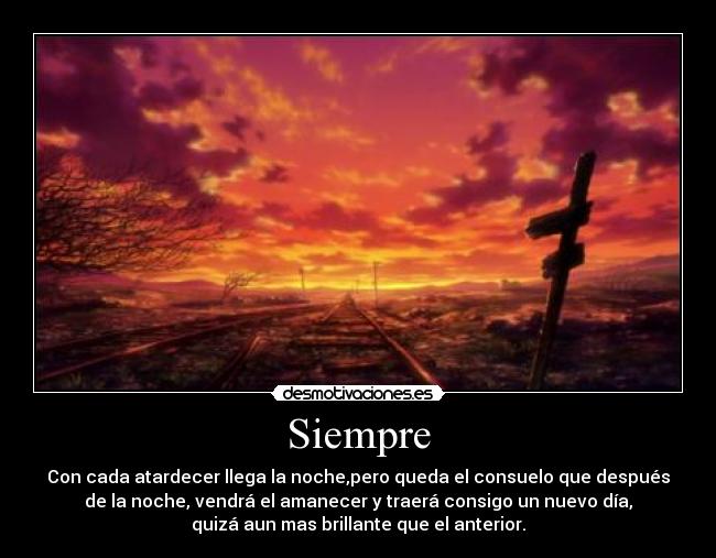 Siempre - Con cada atardecer llega la noche,pero queda el consuelo que después
de la noche, vendrá el amanecer y traerá consigo un nuevo día,
quizá aun mas brillante que el anterior.