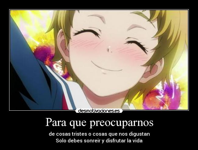 Para que preocuparnos - de cosas tristes o cosas que nos digustan
Solo debes sonreir y disfrutar la vida