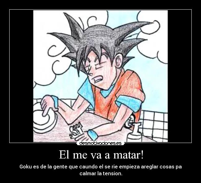 El me va a matar! - Goku es de la gente que caundo el se rie empieza areglar cosas pa calmar la tension.