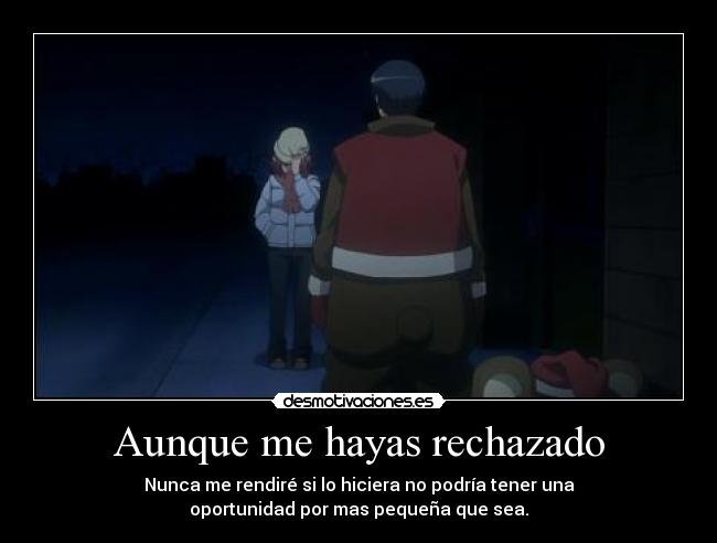 Aunque me hayas rechazado - Nunca me rendiré si lo hiciera no podría tener una
oportunidad por mas pequeña que sea.