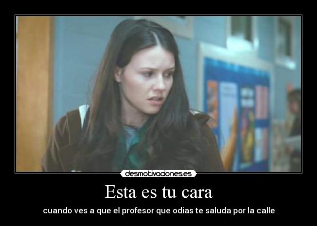 Esta es tu cara - cuando ves a que el profesor que odias te saluda por la calle