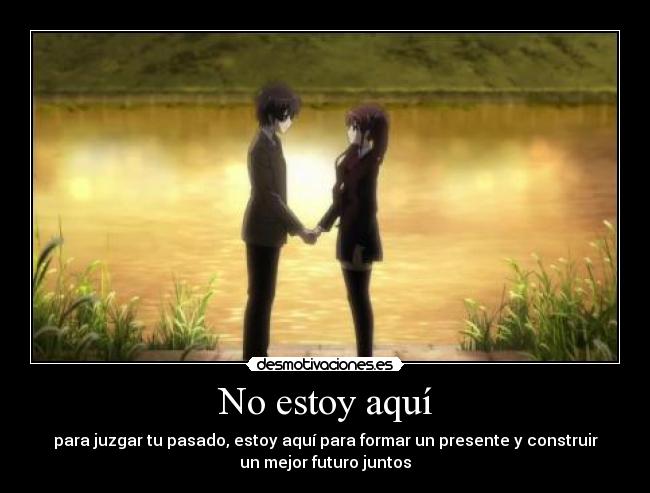 No estoy aquí - para juzgar tu pasado, estoy aquí para formar un presente y construir
un mejor futuro juntos