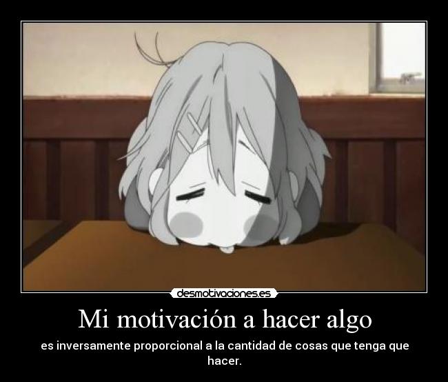 Mi motivación a hacer algo - es inversamente proporcional a la cantidad de cosas que tenga que hacer.