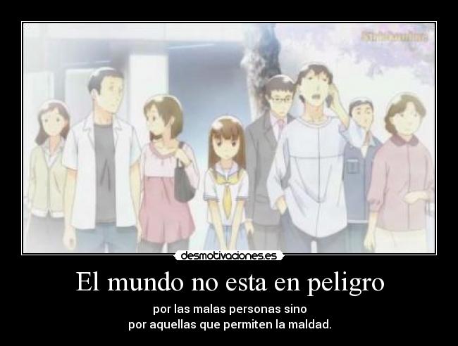 El mundo no esta en peligro - por las malas personas sino
por aquellas que permiten la maldad.