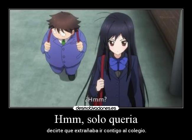 Hmm, solo queria - decirte que extrañaba ir contigo al colegio.