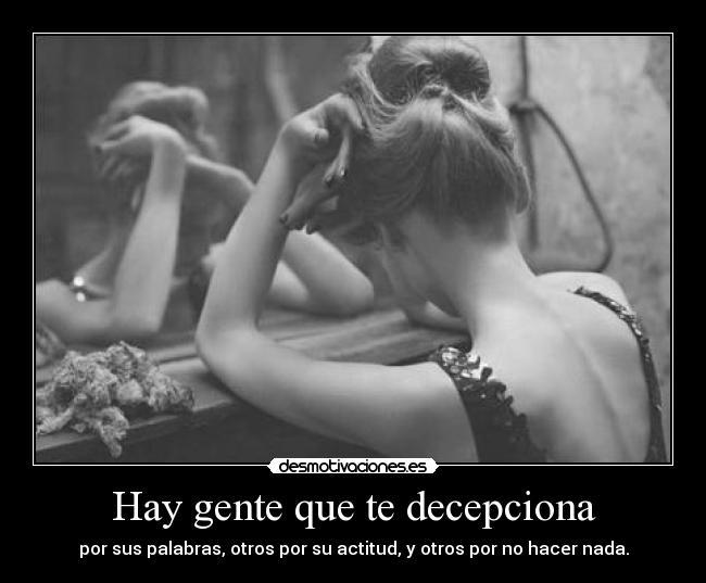 Hay gente que te decepciona - por sus palabras, otros por su actitud, y otros por no hacer nada.