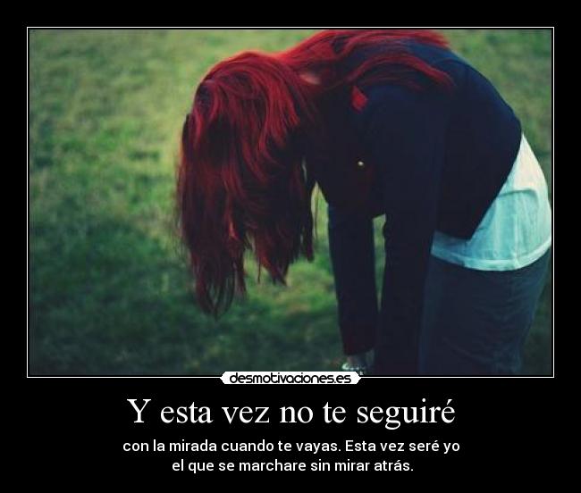 Y esta vez no te seguiré - con la mirada cuando te vayas. Esta vez seré yo
el que se marchare sin mirar atrás.