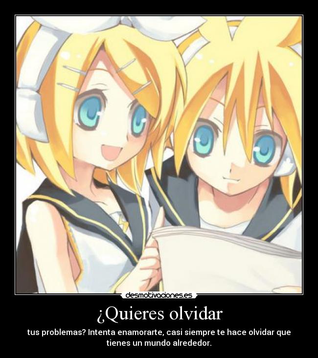 ¿Quieres olvidar - tus problemas? Intenta enamorarte, casi siempre te hace olvidar que
tienes un mundo alrededor.