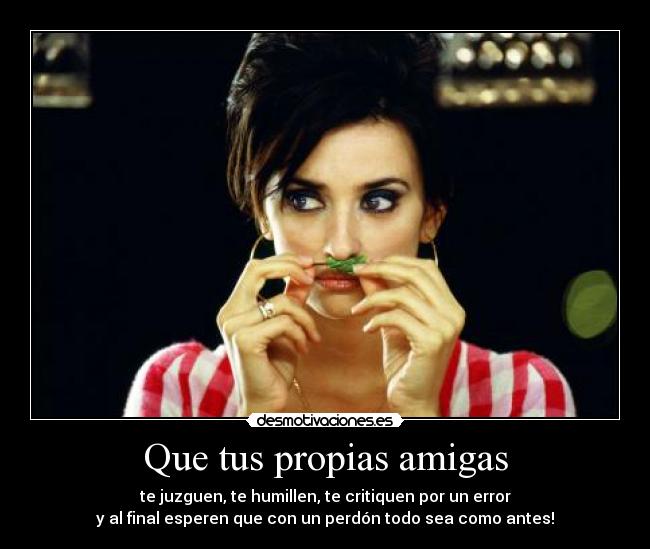 Que tus propias amigas - te juzguen, te humillen, te critiquen por un error
y al final esperen que con un perdón todo sea como antes!