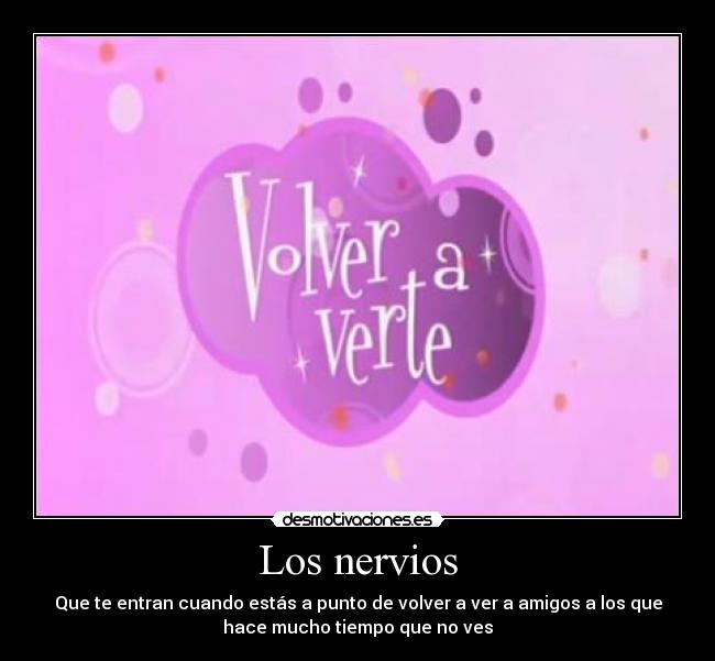 Los nervios - Que te entran cuando estás a punto de volver a ver a amigos a los que
hace mucho tiempo que no ves